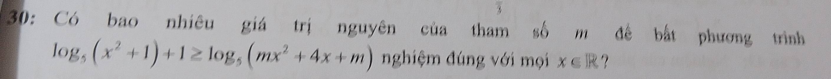 3 
30: Có bao nhiêu giá trị nguyên của tham số m đê bắt phương trình
log _5(x^2+1)+1≥ log _5(mx^2+4x+m) nghiệm đúng với mọi x∈ R ？
