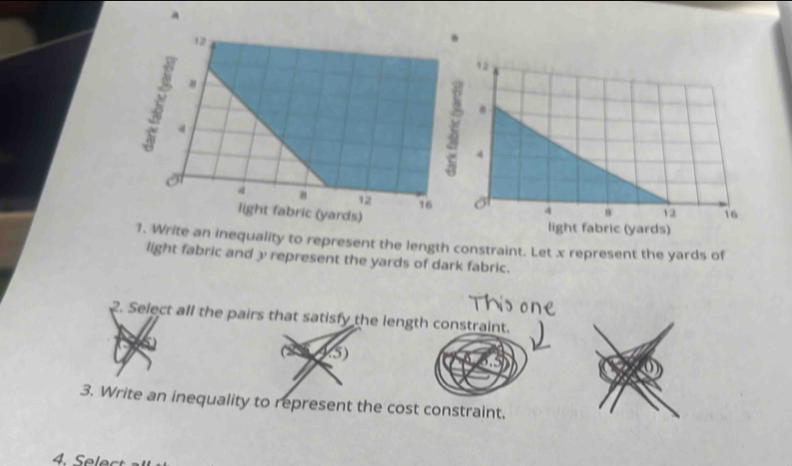 A 
ite an inequality to represent the length constraint. Let x represent the yards of 
light fabric and y represent the yards of dark fabric. 
2. Select all the pairs that satisfy the length constraint. 
15) 
3. Write an inequality to represent the cost constraint.