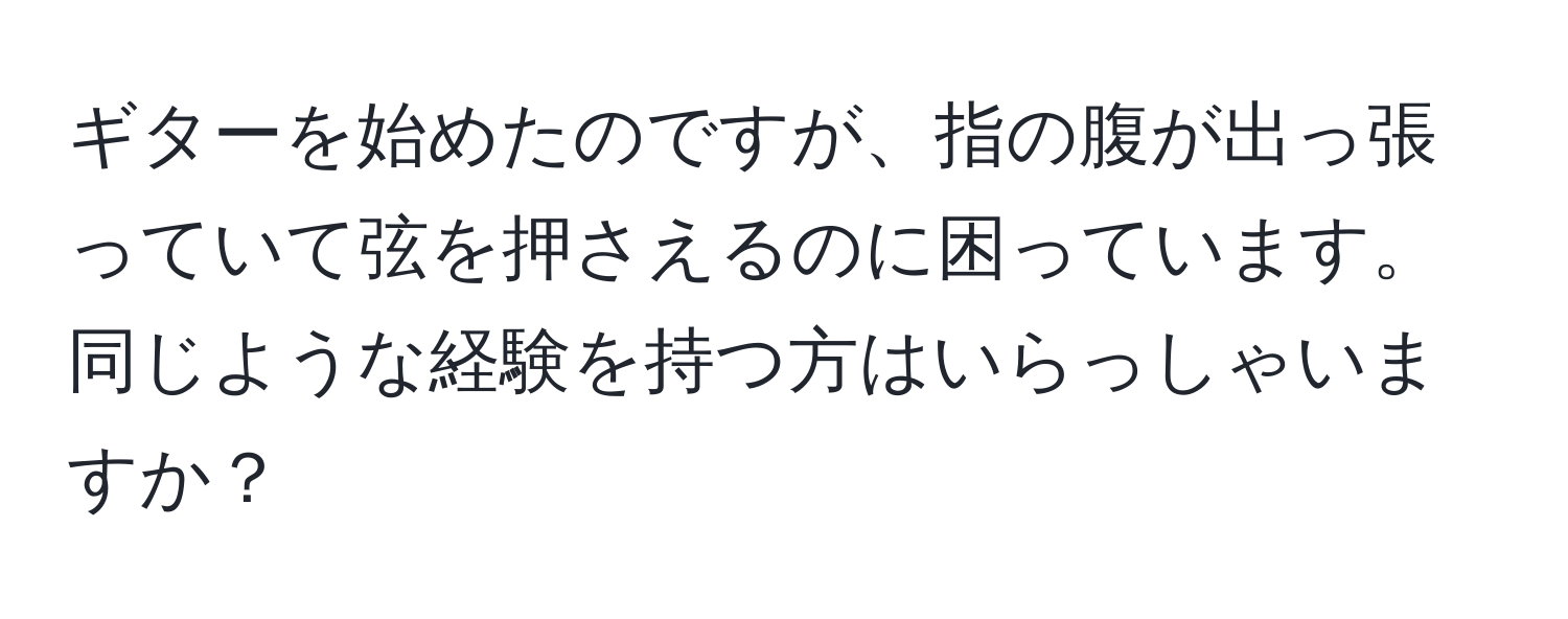 ギターを始めたのですが、指の腹が出っ張っていて弦を押さえるのに困っています。同じような経験を持つ方はいらっしゃいますか？