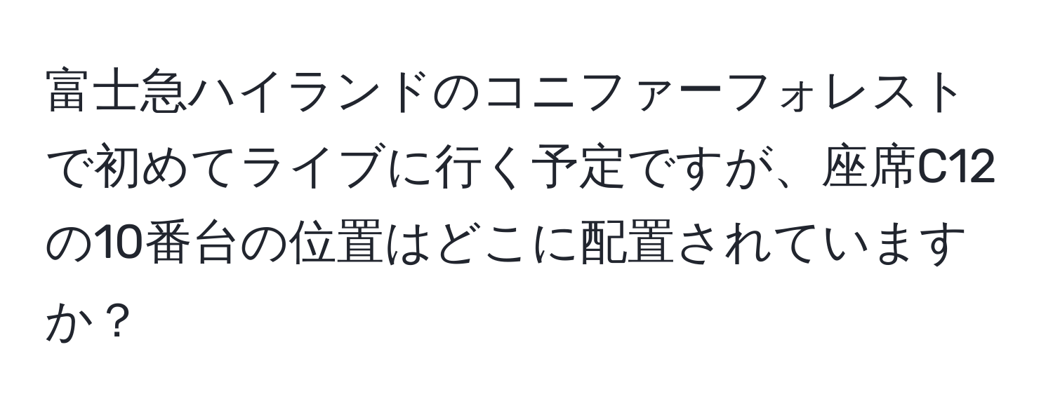 富士急ハイランドのコニファーフォレストで初めてライブに行く予定ですが、座席C12の10番台の位置はどこに配置されていますか？