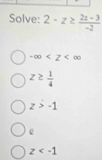 Solve: 2-z≥  (2z-3)/-2 
-∈fty
z≥  1/4 
z>-1
z