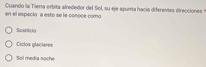 Cuando la Tierra orbita alrededor del Sol, su eje apunta hacia diferentes direcciones *
en el espacio a esto se le conoce como
Sostilcio
Ciclos glaciares
Sol media noche