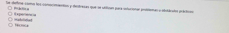 Se define como los conocimientos y destrezas que se utilizan para solucionar problemas u obstáculos prácticos:
Práctica
Experiencia
Habilidad
Técnica