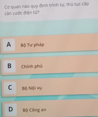 Cơ quan nào quy định trình tự, thủ tục cấp
căn cước điện tử?
A Bộ Tư pháp
B Chính phủ
C Bộ Nội vụ
D Bộ Công an