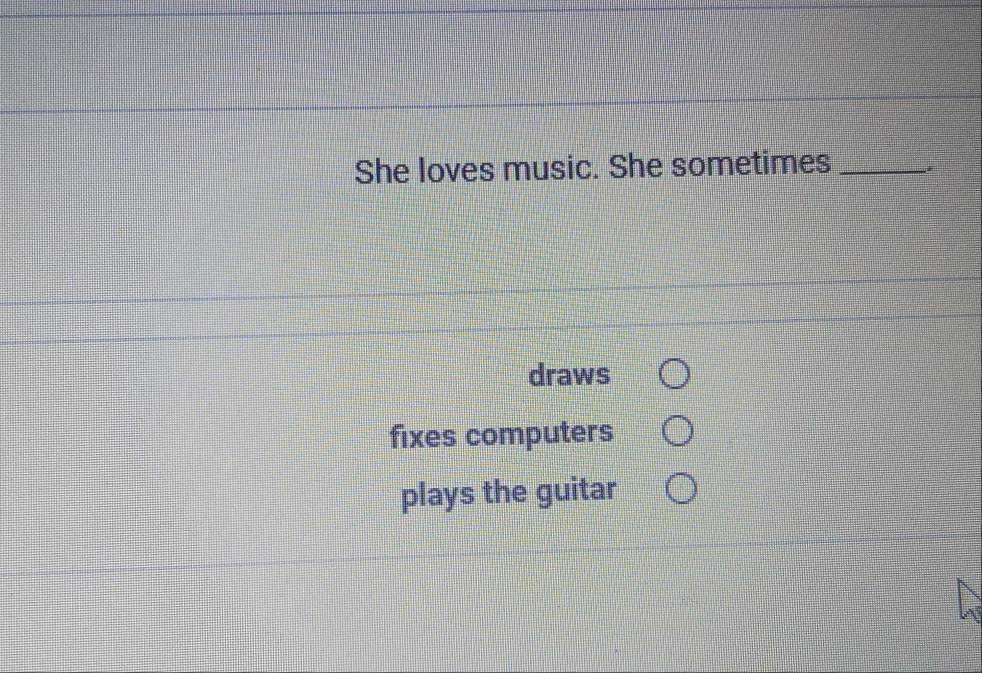 She loves music. She sometimes_
draws
fixes computers
plays the guitar