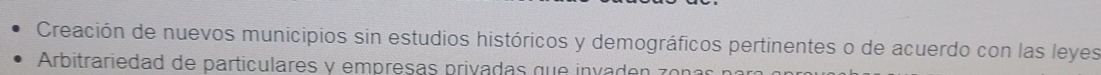 Creación de nuevos municipios sin estudios históricos y demográficos pertinentes o de acuerdo con las leyes 
Arbitrariedad de particulares y empresas privadas que invaden zonas par
