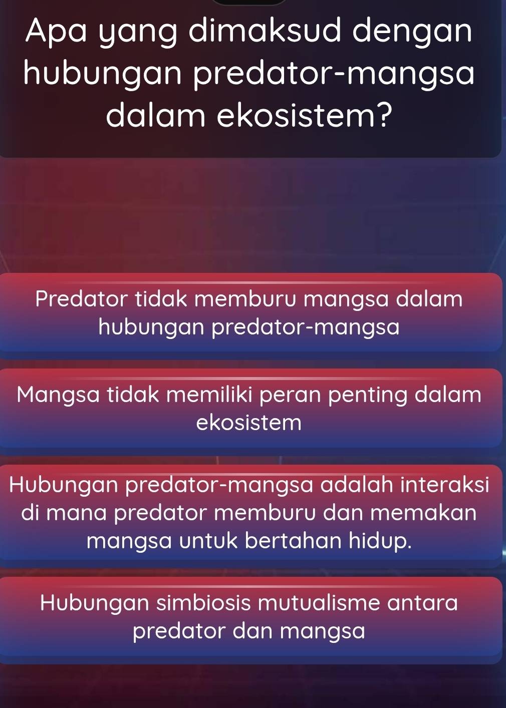 Apa yang dimaksud dengan
hubungan predator-mangsa
dalam ekosistem?
Predator tidak memburu mangsa dalam
hubungan predator-mangsa
Mangsa tidak memiliki peran penting dalam
ekosistem
Hubungan predator-mangsa adalah interaksi
di mana predator memburu dan memakan
mangsa untuk bertahan hidup.
Hubungan simbiosis mutualisme antara
predator dan mangsa