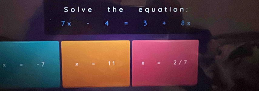 Solve the e q u at i o n :
7* - 4 = 3 + 8*
x = 1 × = 11 × = 2 / 7