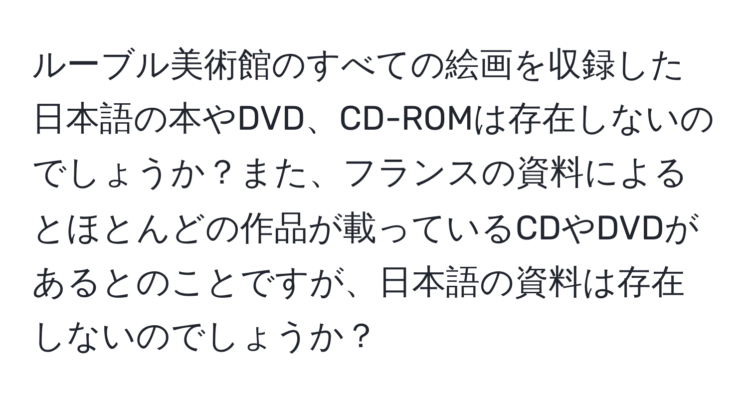 ルーブル美術館のすべての絵画を収録した日本語の本やDVD、CD-ROMは存在しないのでしょうか？また、フランスの資料によるとほとんどの作品が載っているCDやDVDがあるとのことですが、日本語の資料は存在しないのでしょうか？