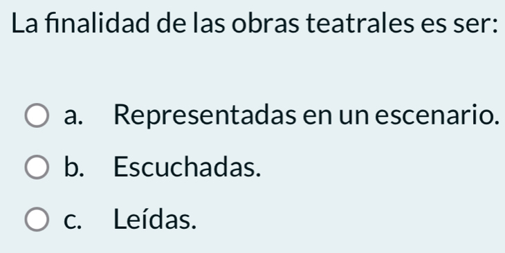 La finalidad de las obras teatrales es ser:
a. Representadas en un escenario.
b. Escuchadas.
c. Leídas.