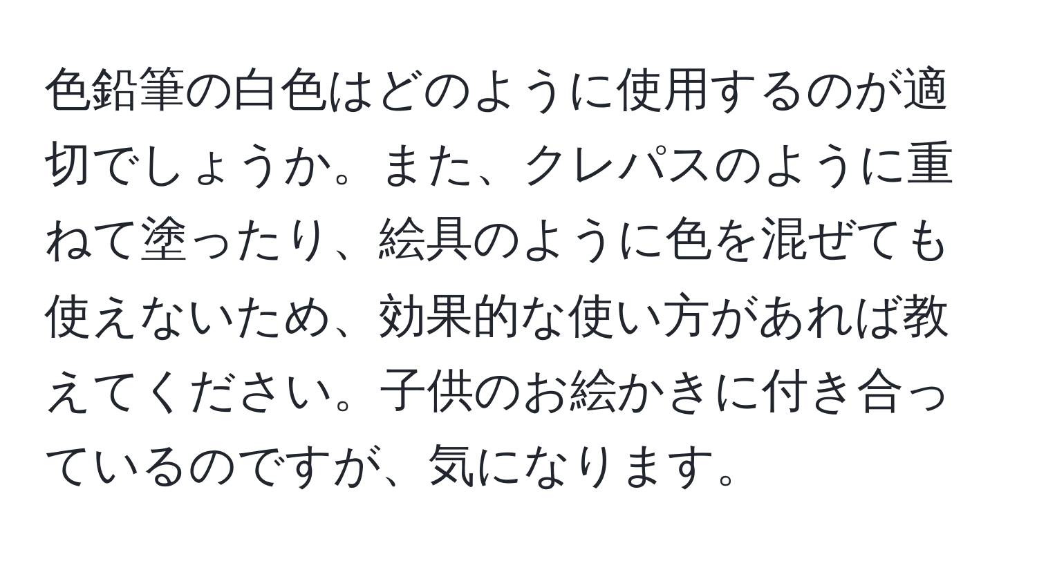 色鉛筆の白色はどのように使用するのが適切でしょうか。また、クレパスのように重ねて塗ったり、絵具のように色を混ぜても使えないため、効果的な使い方があれば教えてください。子供のお絵かきに付き合っているのですが、気になります。