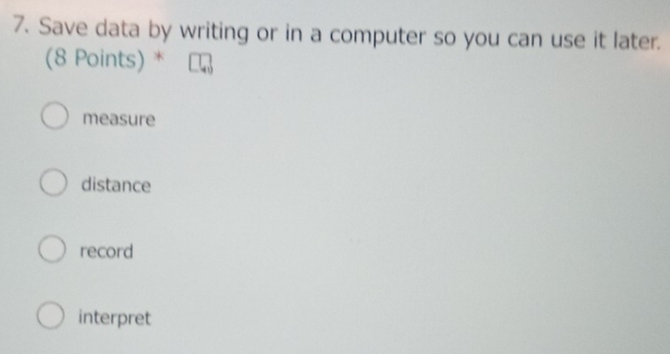 Save data by writing or in a computer so you can use it later.
(8 Points) *
measure
distance
record
interpret