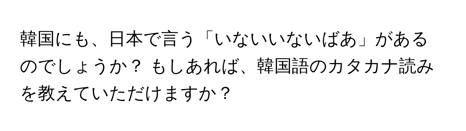 韓国にも、日本で言う「いないいないばあ」があるのでしょうか？ もしあれば、韓国語のカタカナ読みを教えていただけますか？