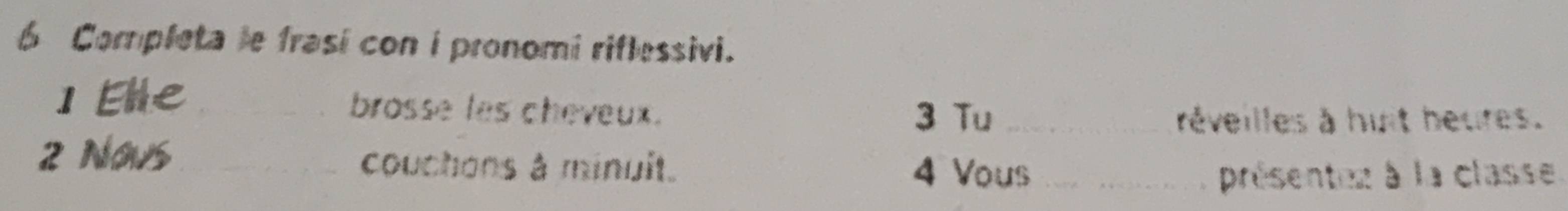 Completa le frasi con i pronomi riflessivi. 
]Ehe_ brosse les cheveux. 
3 Tu _réveilles à huit heures. 
2 Novs_ couchons à minuit. 4 Vous_ 
présenten à la classe.