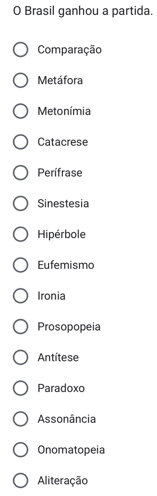 Brasil ganhou a partida.
Comparação
Metáfora
Metonímia
Catacrese
Perífrase
Sinestesia
Hipérbole
Eufemismo
Ironia
Prosopopeia
Antítese
Paradoxo
Assonância
Onomatopeia
Aliteração