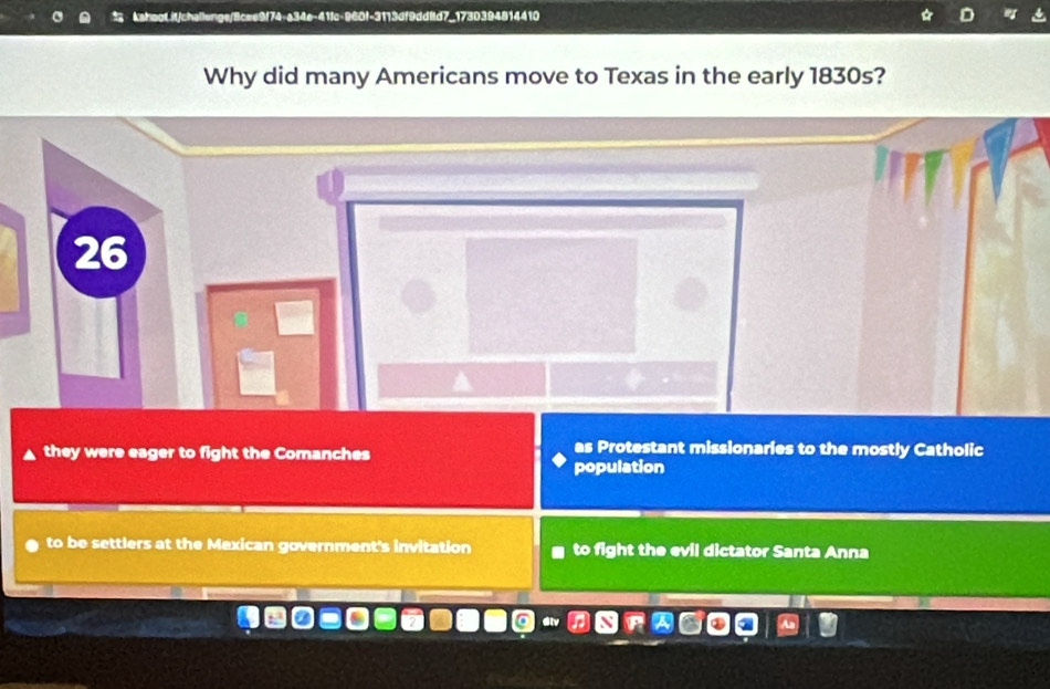 74-a34e-41fc-960f-3113df9ddBd7_1730394814410
Why did many Americans move to Texas in the early 1830s?
26
they were eager to fight the Comanches as Protestant missionaries to the mostly Catholic
population
to be settlers at the Mexican government's invitation to fight the evil dictator Santa Anna