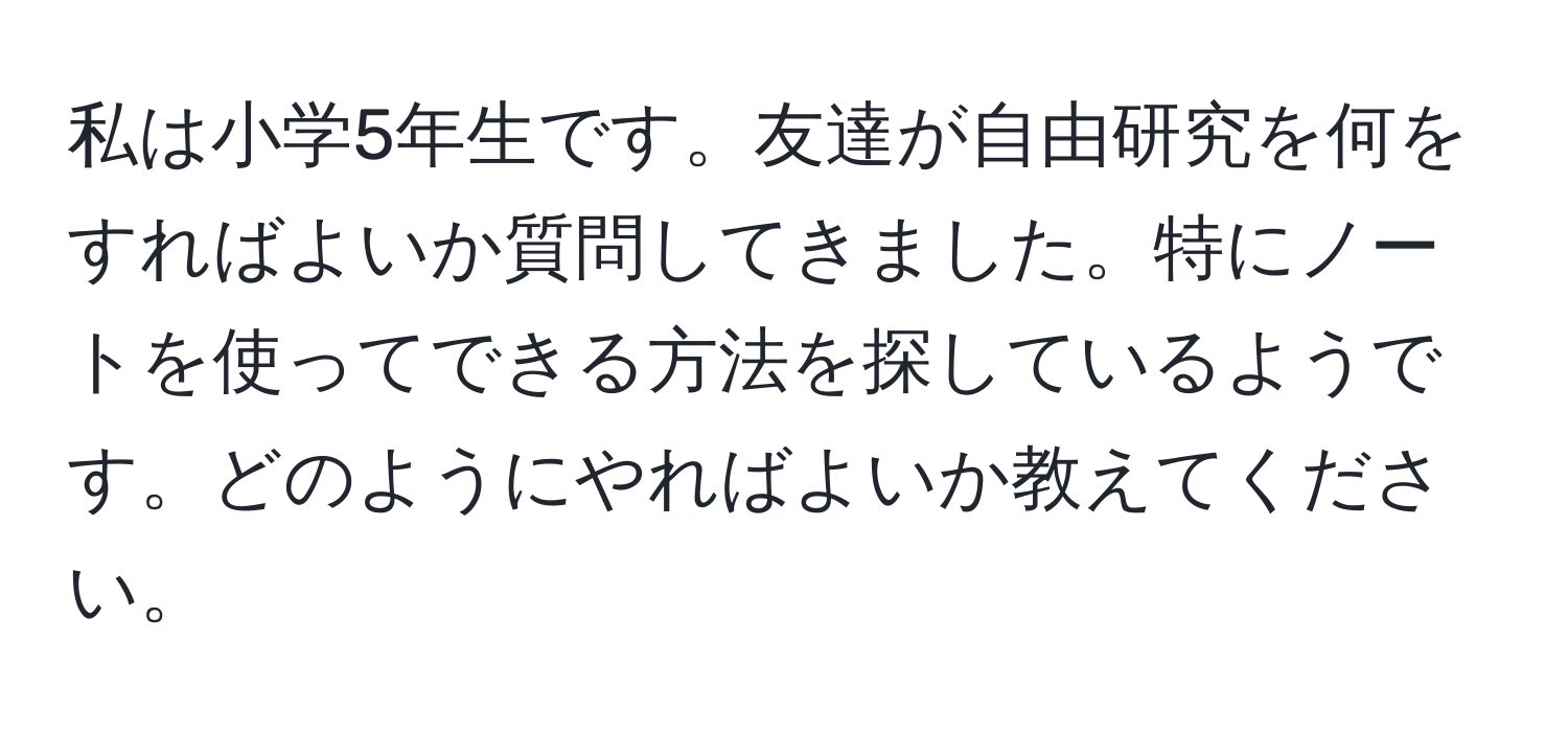 私は小学5年生です。友達が自由研究を何をすればよいか質問してきました。特にノートを使ってできる方法を探しているようです。どのようにやればよいか教えてください。