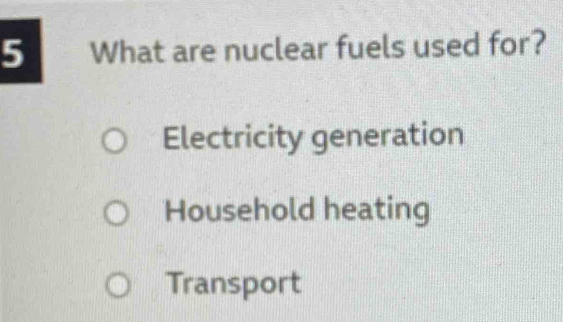 What are nuclear fuels used for?
Electricity generation
Household heating
Transport