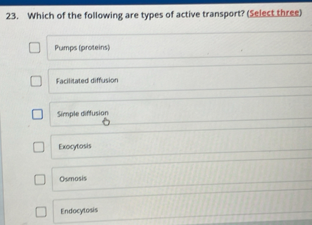 Which of the following are types of active transport? (Select three)
Pumps (proteins)
Facilitated diffusion
Simple diffusion
Exocytosis
Osmosis
Endocytosis