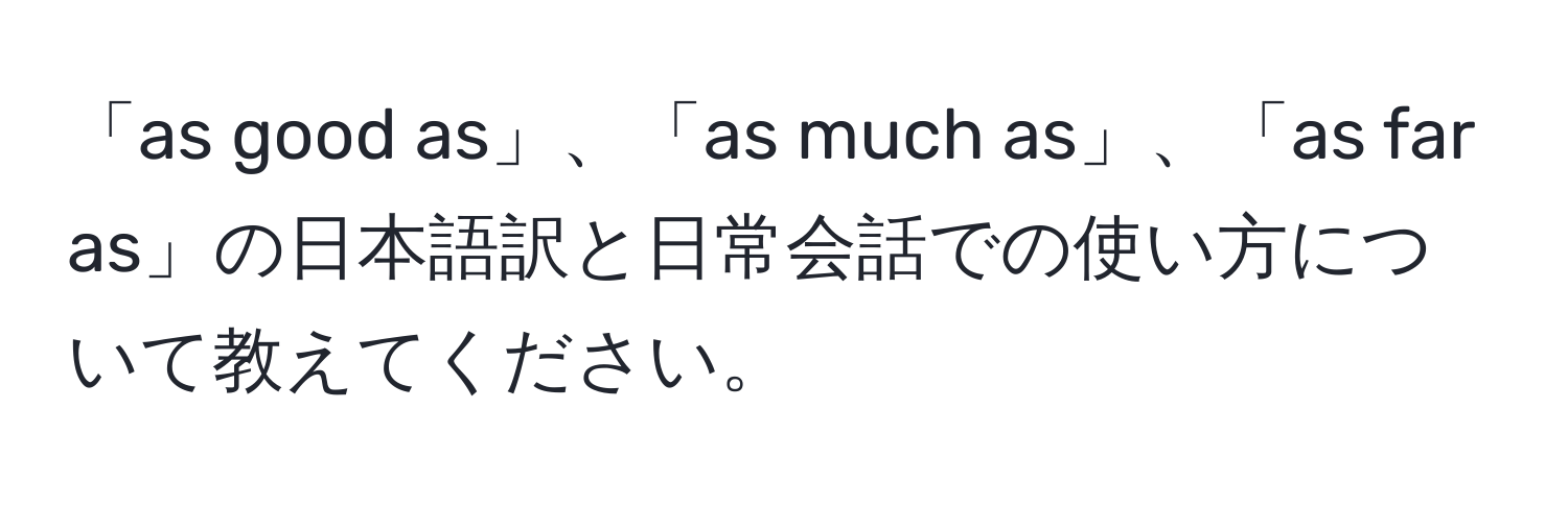 「as good as」、「as much as」、「as far as」の日本語訳と日常会話での使い方について教えてください。