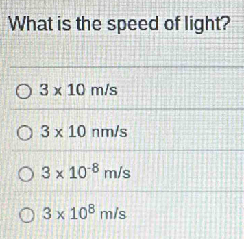 What is the speed of light?
3* 10m/s
3* 10 nm/s
3* 10^(-8)m/s
3* 10^8m/s