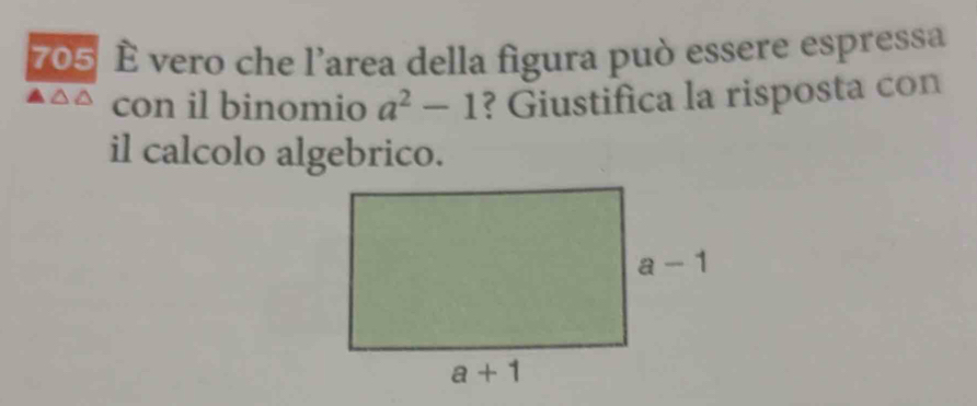 705 È vero che l'area della figura può essere espressa
con il binomio a^2-1 ? Giustifica la risposta con
il calcolo algebrico.