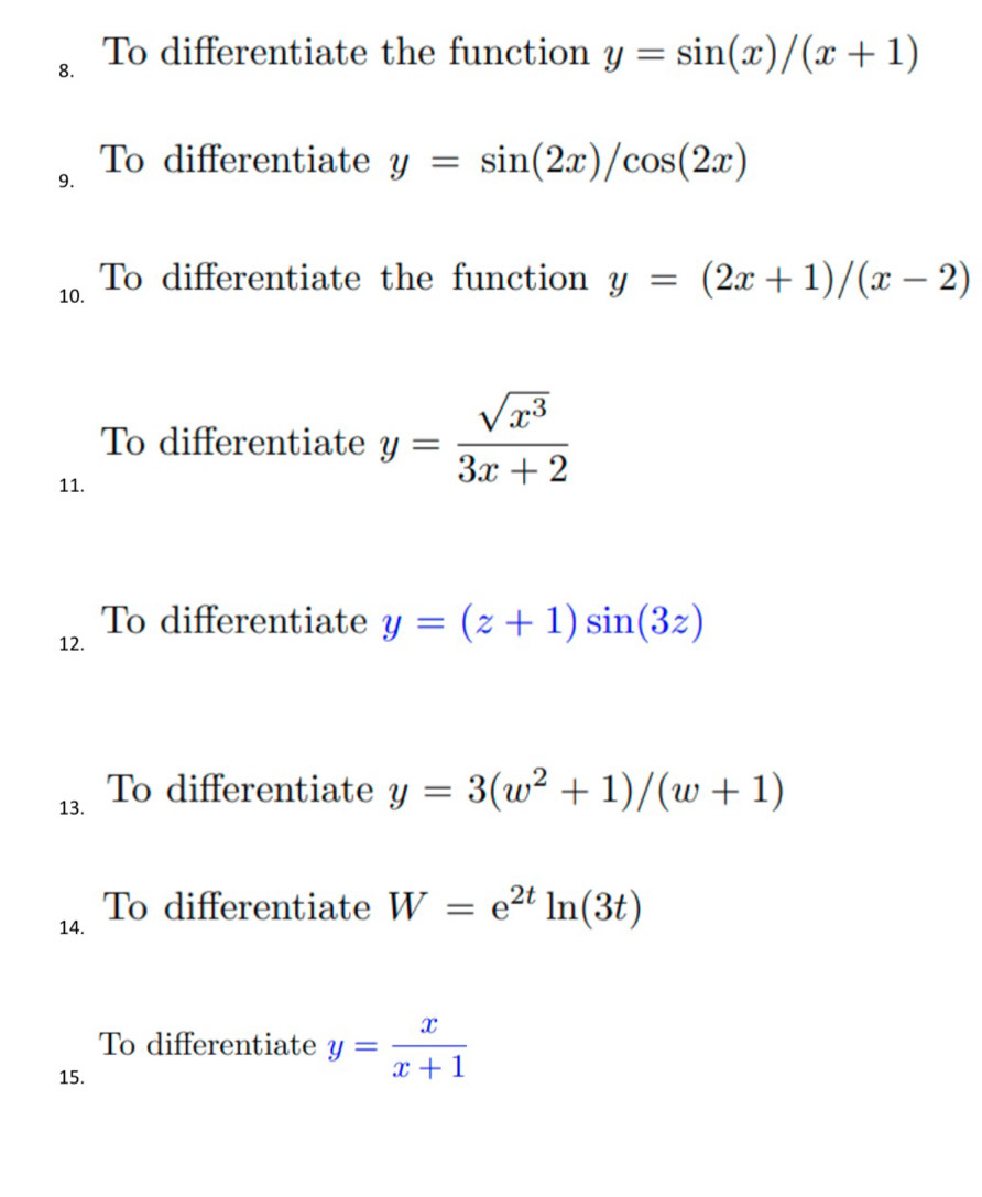 To differentiate the function y=sin (x)/(x+1)
9. To differentiate y=sin (2x)/cos (2x)
10. To differentiate the function y=(2x+1)/(x-2)
To differentiate y= sqrt(x^3)/3x+2 
11. 
To differentiate y=(z+1)sin (3z)
12. 
13. To differentiate y=3(w^2+1)/(w+1)
To differentiate W=e^(2t)ln (3t)
14. 
To differentiate y= x/x+1 
15.