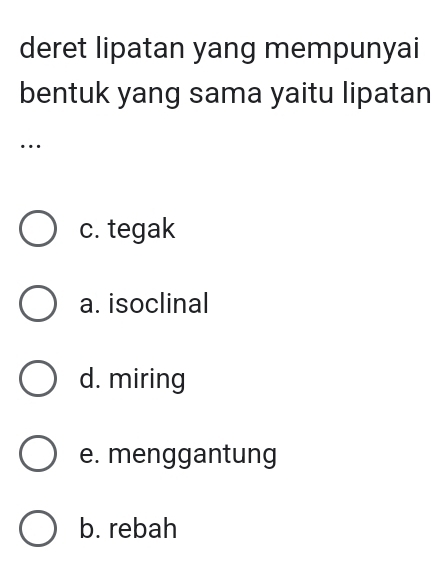 deret lipatan yang mempunyai
bentuk yang sama yaitu lipatan
…
c. tegak
a. isoclinal
d. miring
e. menggantung
b. rebah