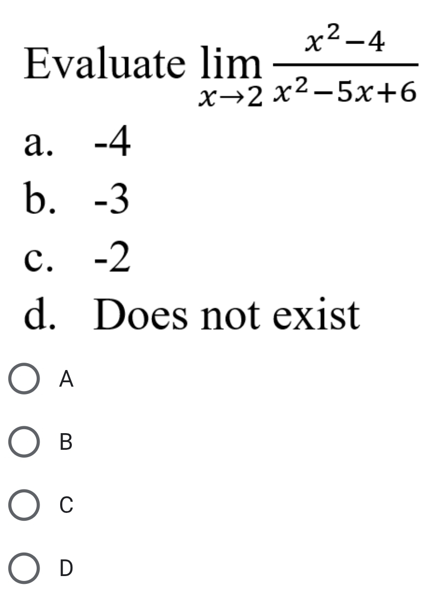 Evaluate limlimits _xto 2 (x^2-4)/x^2-5x+6 
a. -4
b. -3
c. -2
d. Does not exist
A
B
C
D