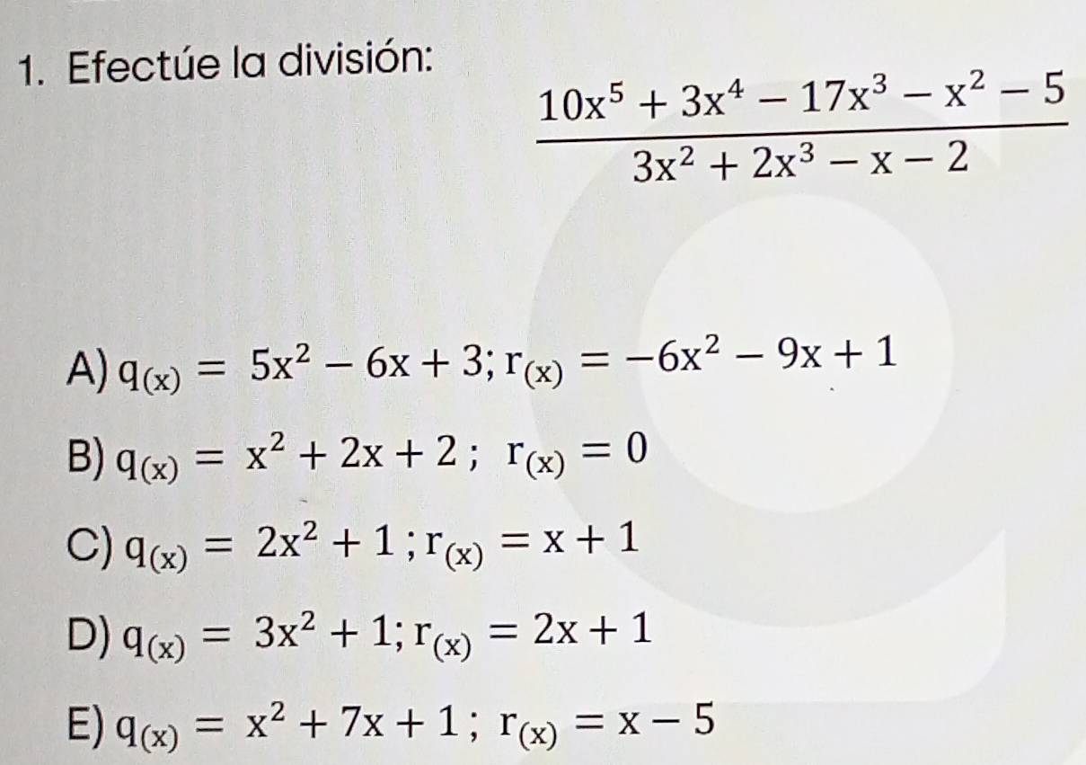 Efectúe la división:
 (10x^5+3x^4-17x^3-x^2-5)/3x^2+2x^3-x-2 
A) q_(x)=5x^2-6x+3; r_(x)=-6x^2-9x+1
B) q_(x)=x^2+2x+2; r_(x)=0
C) q_(x)=2x^2+1; r_(x)=x+1
D) q_(x)=3x^2+1; r_(x)=2x+1
E) q_(x)=x^2+7x+1; r_(x)=x-5