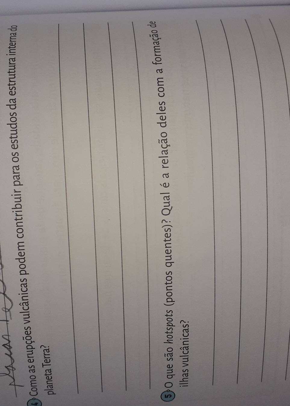 4 9 Como as erupções vulcânicas podem contribuir para os estudos da estrutura interna do 
_ 
planeta Terra? 
_ 
_ 
_ 
50 que são hotspots (pontos quentes)? Qual é a relação deles com a formação de 
_ 
ilhas vulcânicas? 
_ 
_ 
_ 
_