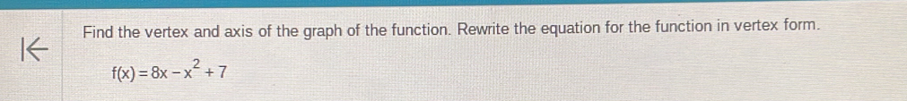 Find the vertex and axis of the graph of the function. Rewrite the equation for the function in vertex form.
f(x)=8x-x^2+7