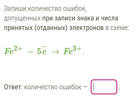 Залиши Κоличество оШибок, 
долушенных при залиси знака и числа 
лринятьх (отданньх) электронов в схеме:
Fe^(2+)-5eto Fe^(3+). 
Οтвет: количество ошибок - □.