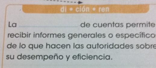 di * ción • ren 
La _de cuentas permite 
recibir informes generales o específico 
de lo que hacen las autoridades sobre 
su desempeño y eficiencia.