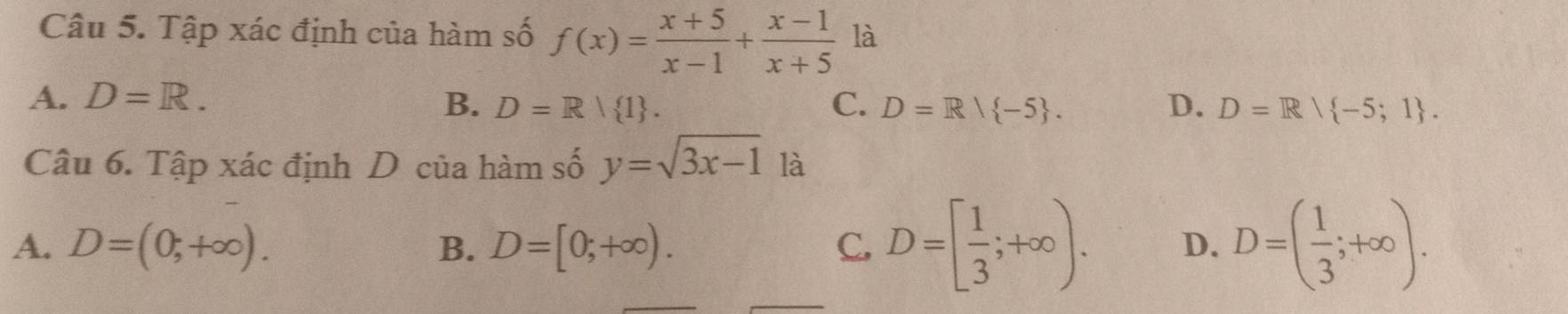 Tập xác định của hàm số f(x)= (x+5)/x-1 + (x-1)/x+5  là
A. D=R. B. D=R/ 1. C. D=R/ -5. D. D=R| -5;1. 
Câu 6. Tập xác định D của hàm số y=sqrt(3x-1) là
A. D=(0;+∈fty ). B. D=[0;+∈fty ). C. D=[ 1/3 ;+∈fty ). D. D=( 1/3 ;+∈fty ).