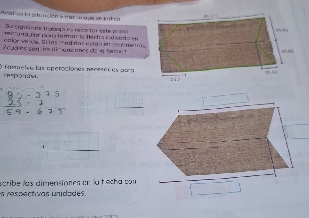 Analiza la situación y haz lo que se indica.
Su siguiente trabajo es recortar este panel
rectangular para formar la flecha indicada en
color verde. Si las medidas están en centímetros,
cuáles son las dimensiones de la flecha?
Resuelve las operaciones necesarias para
responder.
_ -
beginarrayr □  +□
scribe las dimensiones en la flecha con
s respectivas unidades.
□