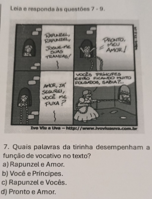 Leia e responda às questões 7-9. 
7. Quais palavras da tirinha desempenham a
função de vocativo no texto?
a) Rapunzel e Amor.
b) Você e Príncipes.
c) Rapunzel e Vocês.
d) Pronto e Amor.