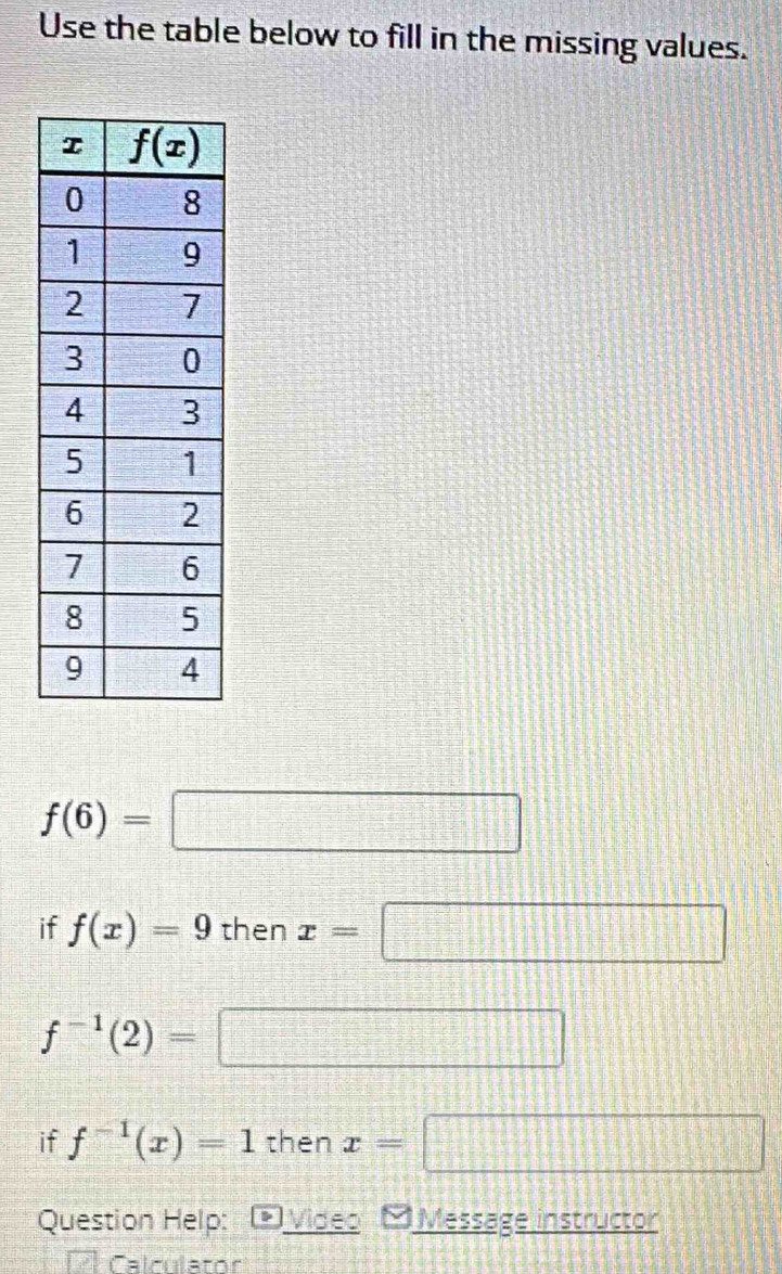 Use the table below to fill in the missing values.
f(6)=□
if f(x)=9 then x=□
f^(-1)(2)=
□
if f^(-1)(x)=1 then x= 1+□° □
Question Help: * Video   Message instructor
Calculator