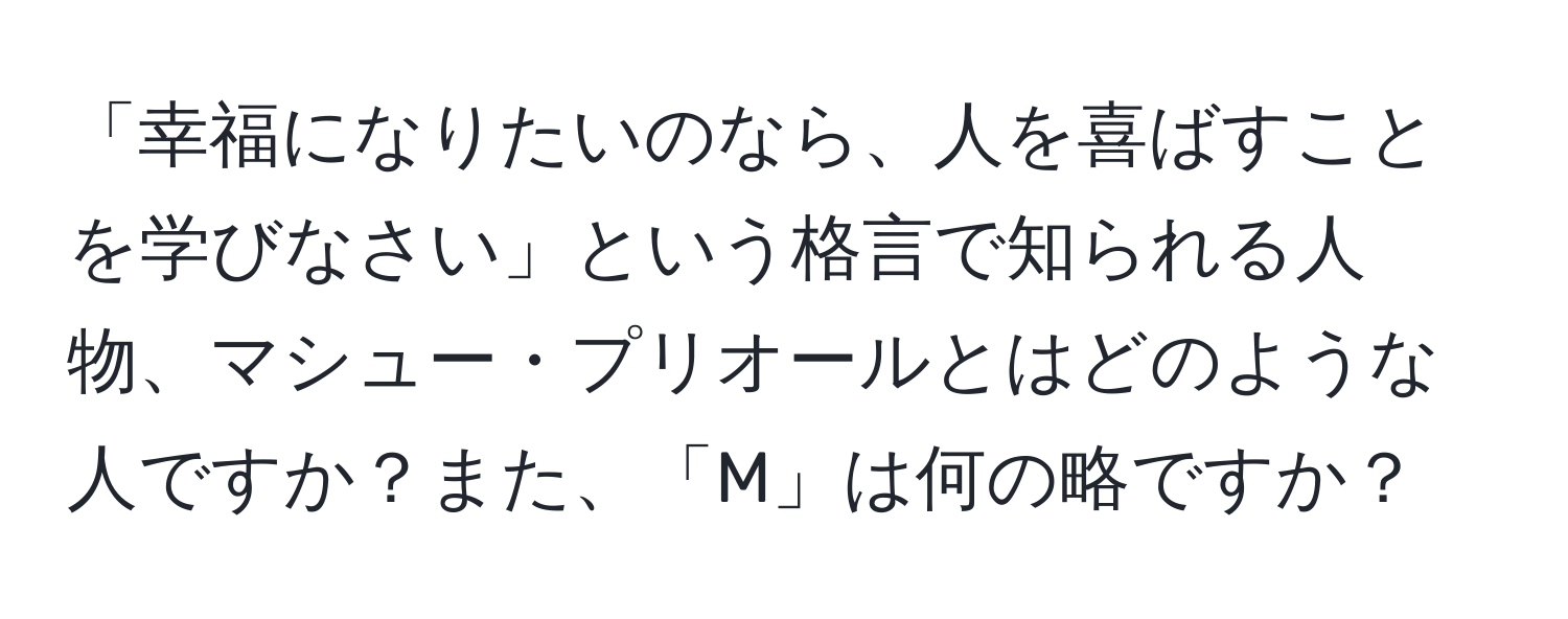 「幸福になりたいのなら、人を喜ばすことを学びなさい」という格言で知られる人物、マシュー・プリオールとはどのような人ですか？また、「M」は何の略ですか？