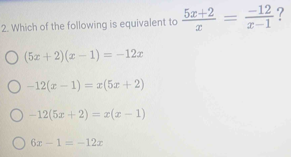 Which of the following is equivalent to  (5x+2)/x = (-12)/x-1  ?
(5x+2)(x-1)=-12x
-12(x-1)=x(5x+2)
-12(5x+2)=x(x-1)
6x-1=-12x