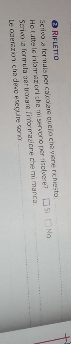 Rifletto
Scrivo la formula per calcolare quello che viene richiesto:
_
Ho tutte le informazioni che mi servono per risolvere? _No
Scrivo la formula per trovare l’informazione che mi manca:
Le operazioni che devo eseguire sono: