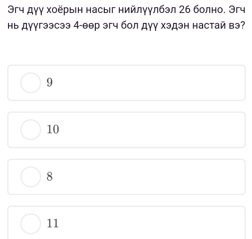 Эгч дγγ хοёрыін насыг нийлγγлбэл 2б болно. Эгч
Ηь дуугээсээ 4 -θер эгч бол дγу хэдэн настай вэ?
9
10
8
11