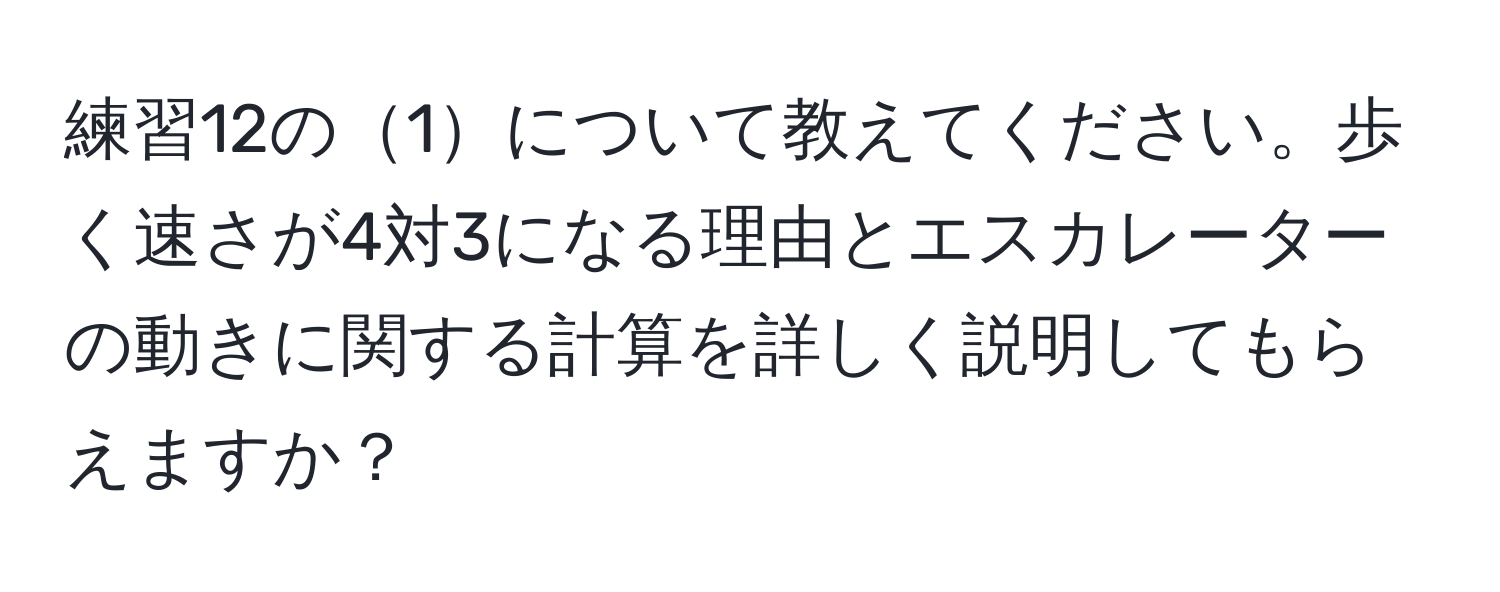 練習12の1について教えてください。歩く速さが4対3になる理由とエスカレーターの動きに関する計算を詳しく説明してもらえますか？