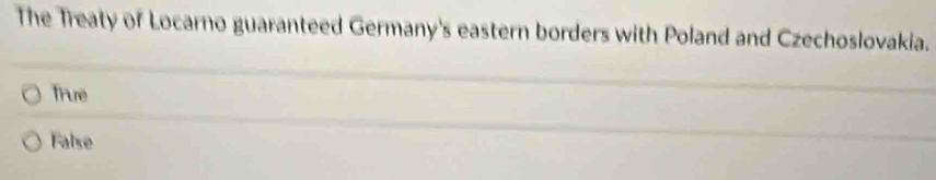 The Treaty of Locarno guaranteed Germany's eastern borders with Poland and Czechoslovakia.
Trure
False