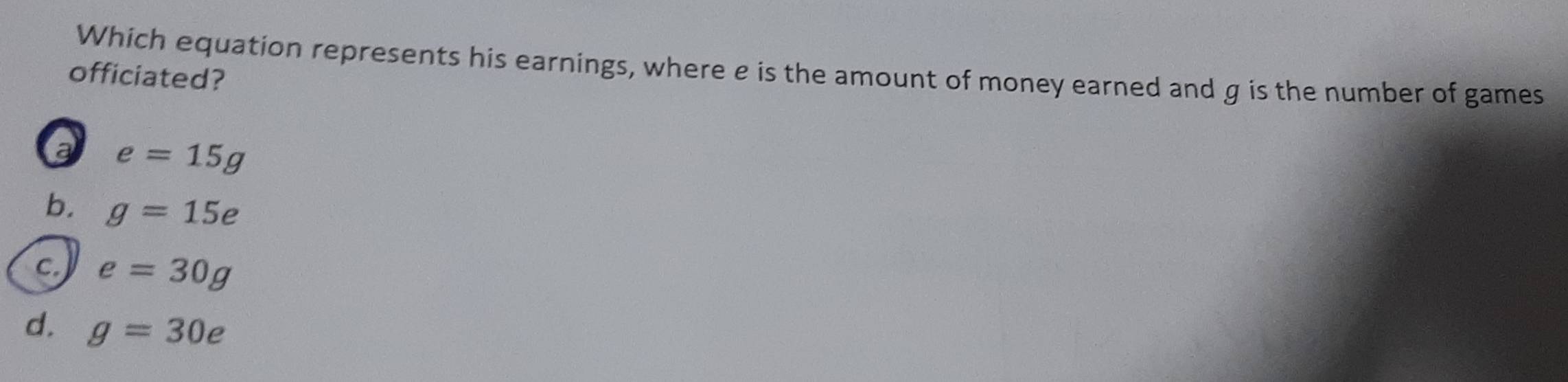 Which equation represents his earnings, where e is the amount of money earned and g is the number of games
officiated?
e=15g
b. g=15e
c e=30g
d. g=30e