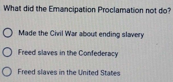 What did the Emancipation Proclamation not do?
Made the Civil War about ending slavery
Freed slaves in the Confederacy
Freed slaves in the United States