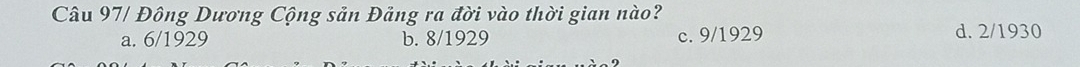Câu 97/ Đông Dương Cộng sản Đảng ra đời vào thời gian nào?
a. 6/1929 b. 8/1929 c. 9/1929 d. 2/1930