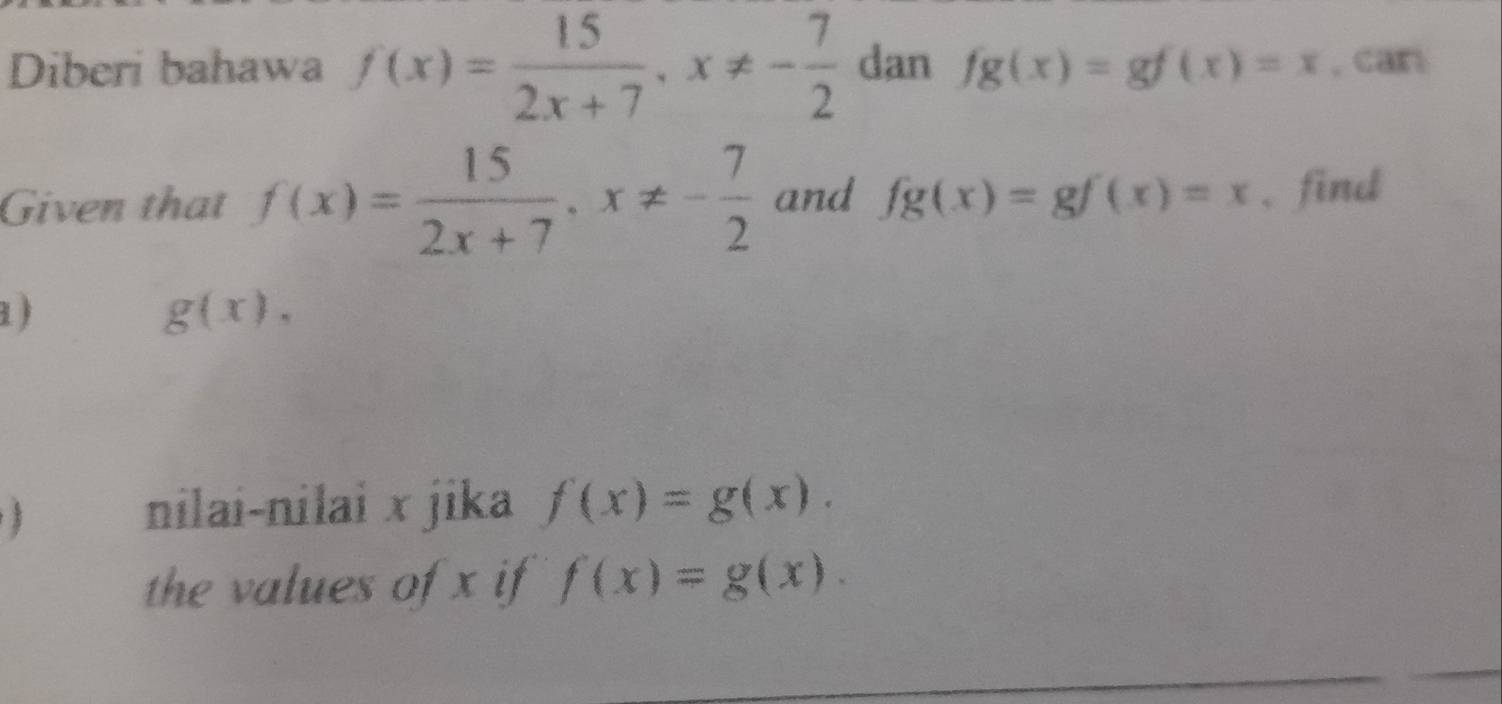 Diberi bahawa f(x)= 15/2x+7 , x!= - 7/2  dan fg(x)=gf(x)=x , car 
Given that f(x)= 15/2x+7 , x!= - 7/2  and fg(x)=gf(x)=x 、 find 
1 ) g(x), 
 nilai-nilai x jika f(x)=g(x). 
the values of x if f(x)=g(x).