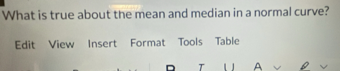 What is true about the mean and median in a normal curve? 
Edit View Insert Format Tools Table 
T U A