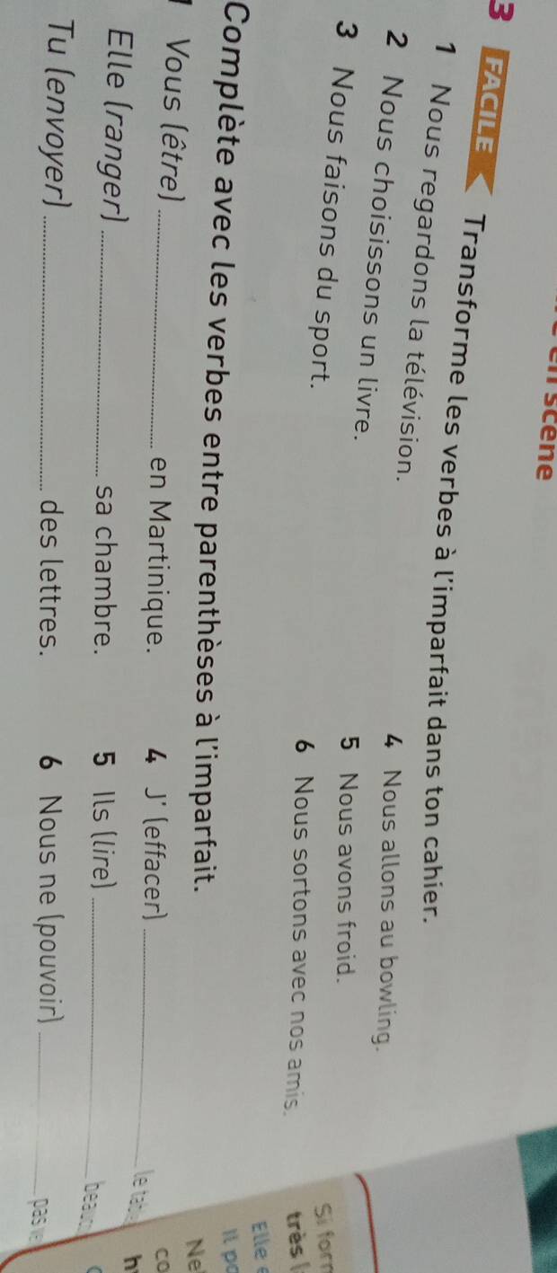 FACILE Transforme les verbes à l'imparfait dans ton cahier. 
1 Nous regardons la télévision. 
4 Nous allons au bowling. 
2 Nous choisissons un livre. 
5 Nous avons froid. 
Si for 
3 Nous faisons du sport. 6 Nous sortons avec nos amis. 
très 
Elle é 
I p 
Complète avec les verbes entre parenthèses à l'imparfait. 
Ne 
Vous (être) _en Martinique. 4 J' (effacer)_ 
CO 
le table h 
Elle (ranger) _sa chambre. 5 Ils (lire)_ 
beauc 
Tu (envoyer) _des lettres. 6 Nous ne (pouvoir)_ 
pasv